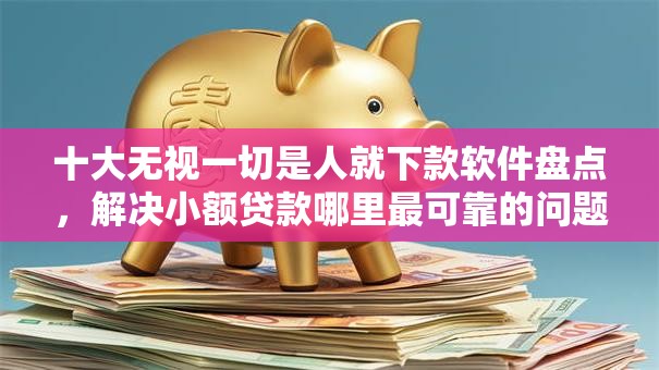 十大无视一切是人就下款软件盘点,解决小额贷款哪里最可靠的问题 十大无视一切是人就下款软件盘点,解决小额贷款哪里最可靠的问题