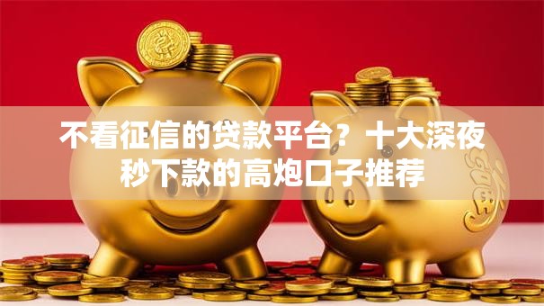 不看征信的贷款平台?十大深夜秒下款的高炮口子推荐 不看征信的贷款平台?十大深夜秒下款的高炮口子推荐