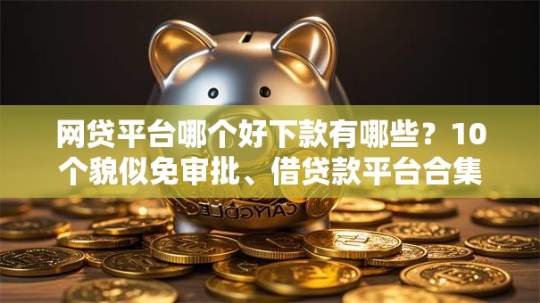 网贷平台哪个好下款有哪些?10个貌似免审批、借贷款平台合集 网贷平台哪个好下款有哪些?10个貌似免审批、借贷款平台合集