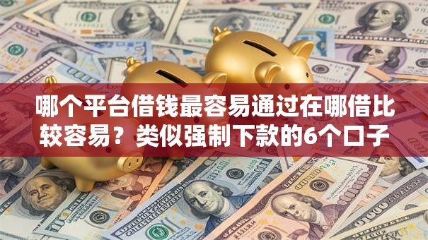 哪个平台借钱最容易通过在哪借比较容易?类似强制下款的6个口子参考 哪个平台借钱最容易通过在哪借比较容易?类似强制下款的6个口子参考