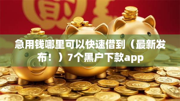 急用钱哪里可以快速借到（最新发布！）7个黑户下款app