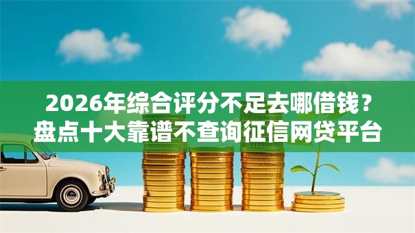 2026年综合评分不足去哪借钱?盘点十大靠谱不查询征信网贷平台 2026年综合评分不足去哪借钱?盘点十大靠谱不查询征信网贷平台