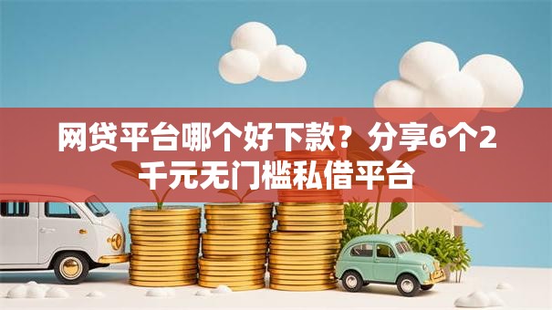网贷平台哪个好下款？分享6个2千元无门槛私借平台