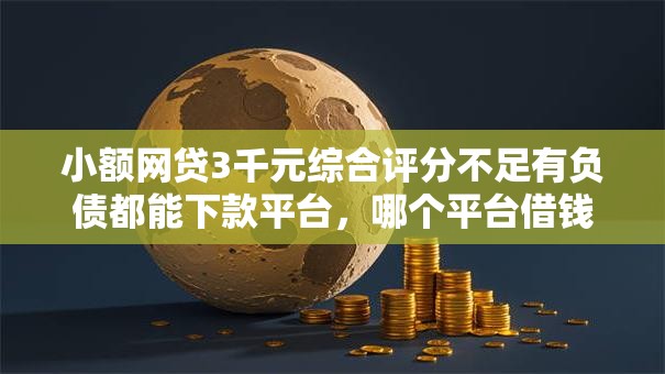 小额网贷3千元综合评分不足有负债都能下款平台,哪个平台借钱最容易通过的8个平台介绍 小额网贷3千元综合评分不足有负债都能下款平台,哪个平台借钱最容易通过的8个平台介绍