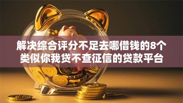 解决综合评分不足去哪借钱的8个类似你我贷不查征信的贷款平台分享 解决综合评分不足去哪借钱的8个类似你我贷不查征信的贷款平台分享