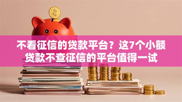 不看征信的贷款平台？这7个小额贷款不查征信的平台值得一试