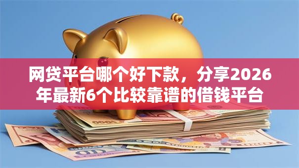 网贷平台哪个好下款，分享2026年最新6个比较靠谱的借钱平台