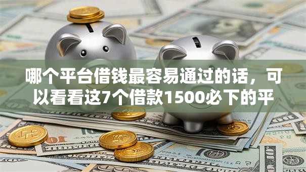 哪个平台借钱最容易通过的话,可以看看这7个借款1500必下的平台黑户 哪个平台借钱最容易通过的话,可以看看这7个借款1500必下的平台黑户