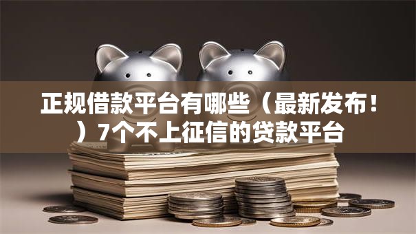 正规借款平台有哪些(最新发布!)7个不上征信的贷款平台 正规借款平台有哪些(最新发布!)7个不上征信的贷款平台