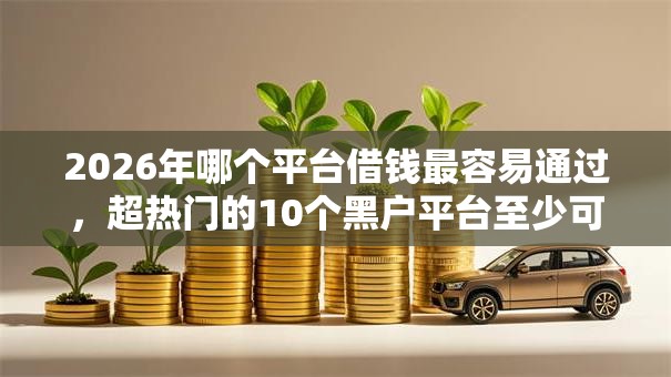 2026年哪个平台借钱最容易通过，超热门的10个黑户平台至少可以借三万那种推荐