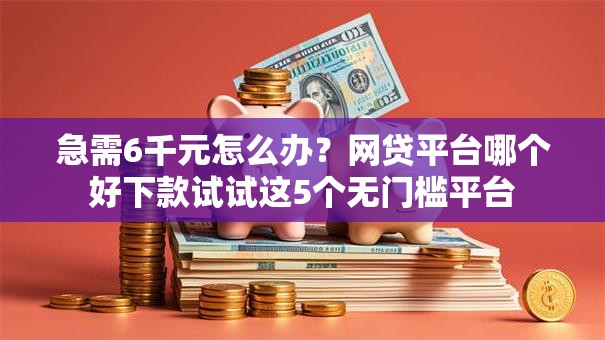 急需6千元怎么办?网贷平台哪个好下款试试这5个无门槛平台 急需6千元怎么办?网贷平台哪个好下款试试这5个无门槛平台