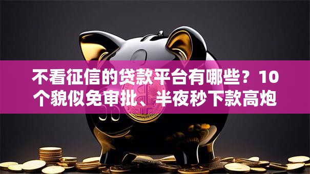 不看征信的贷款平台有哪些?10个貌似免审批、半夜秒下款高炮口子合集 不看征信的贷款平台有哪些?10个貌似免审批、半夜秒下款高炮口子合集