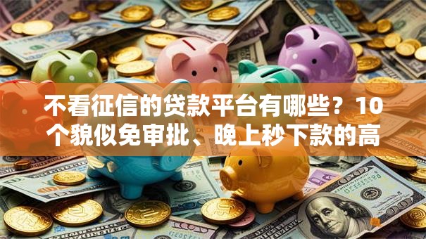 不看征信的贷款平台有哪些?10个貌似免审批、晚上秒下款的高炮口子合集 不看征信的贷款平台有哪些?10个貌似免审批、晚上秒下款的高炮口子合集