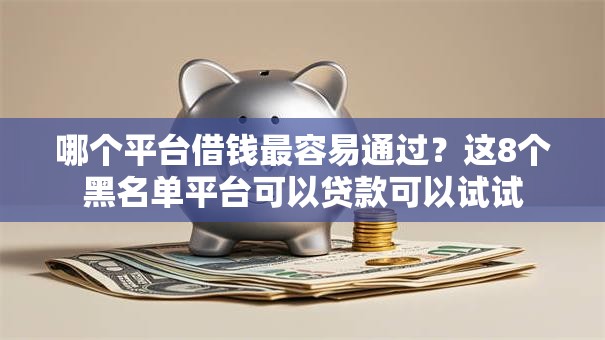 哪个平台借钱最容易通过？这8个黑名单平台可以贷款可以试试