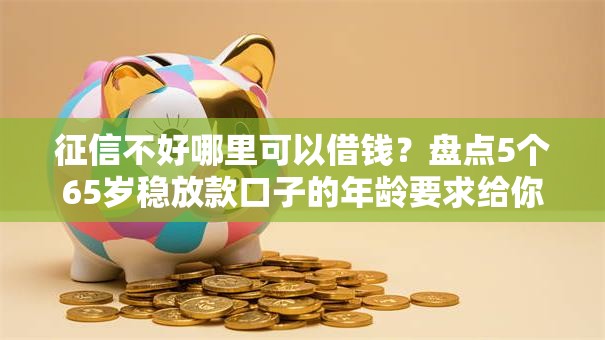 征信不好哪里可以借钱？盘点5个65岁稳放款口子的年龄要求给你参考
