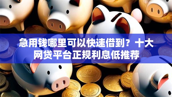 急用钱哪里可以快速借到？十大网贷平台正规利息低推荐