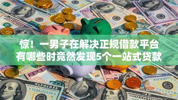 惊!一男子在解决正规借款平台有哪些时竟然发现5个一站式贷款服务平台,事后分享了出来 惊!一男子在解决正规借款平台有哪些时竟然发现5个一站式贷款服务平台,事后分享了出来