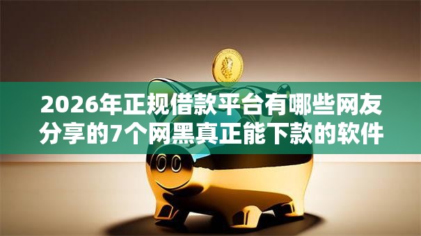 2026年正规借款平台有哪些网友分享的7个网黑真正能下款的软件我觉得不错! 2026年正规借款平台有哪些网友分享的7个网黑真正能下款的软件我觉得不错!