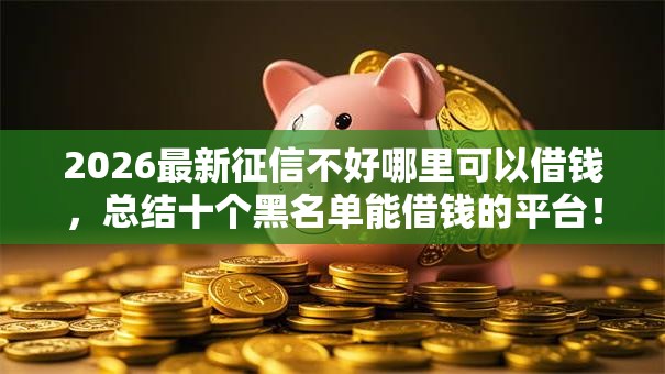2026最新征信不好哪里可以借钱,总结十个黑名单能借钱的平台! 2026最新征信不好哪里可以借钱,总结十个黑名单能借钱的平台!