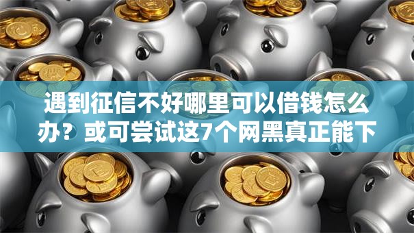 遇到征信不好哪里可以借钱怎么办?或可尝试这7个网黑真正能下款的平台 遇到征信不好哪里可以借钱怎么办?或可尝试这7个网黑真正能下款的平台