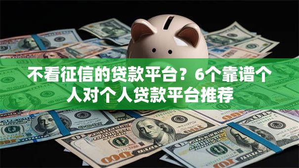 不看征信的贷款平台？6个靠谱个人对个人贷款平台推荐
