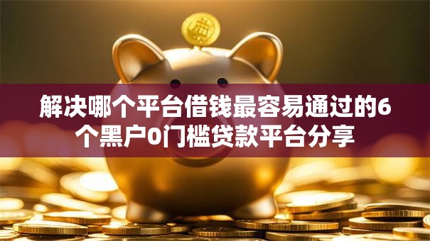 解决哪个平台借钱最容易通过的6个黑户0门槛贷款平台分享 解决哪个平台借钱最容易通过的6个黑户0门槛贷款平台分享
