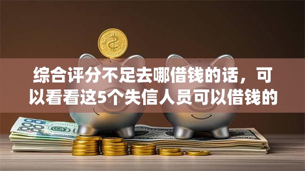 综合评分不足去哪借钱的话,可以看看这5个失信人员可以借钱的网贷app 综合评分不足去哪借钱的话,可以看看这5个失信人员可以借钱的网贷app