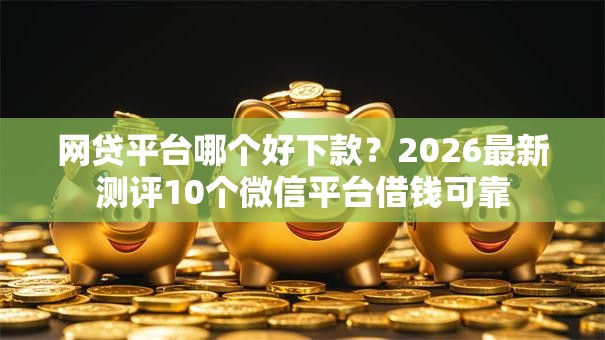 网贷平台哪个好下款？2026最新测评10个微信平台借钱可靠