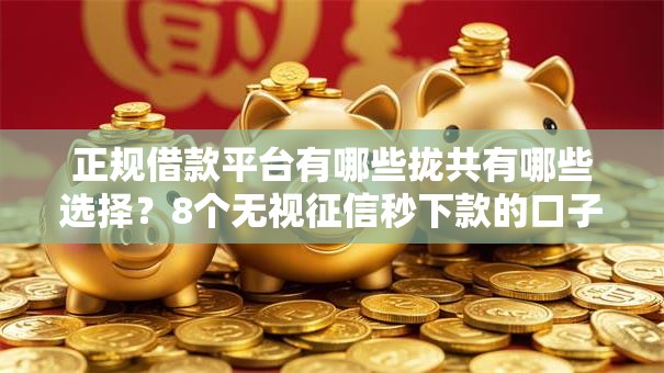 正规借款平台有哪些拢共有哪些选择?8个无视征信秒下款的口子详解 正规借款平台有哪些拢共有哪些选择?8个无视征信秒下款的口子详解