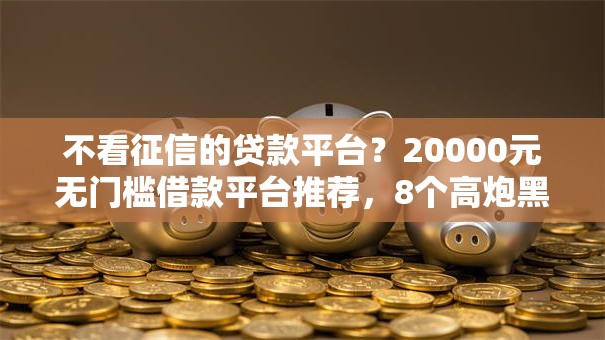 不看征信的贷款平台？20000元无门槛借款平台推荐，8个高炮黑户盘点