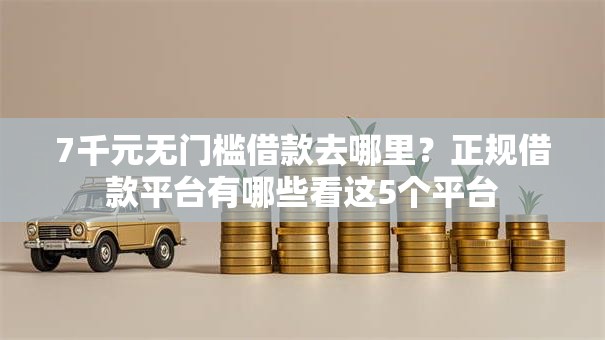 7千元无门槛借款去哪里?正规借款平台有哪些看这5个平台 7千元无门槛借款去哪里?正规借款平台有哪些看这5个平台