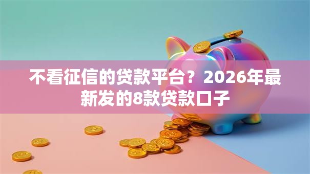 不看征信的贷款平台?2026年最新发的8款贷款口子 不看征信的贷款平台?2026年最新发的8款贷款口子