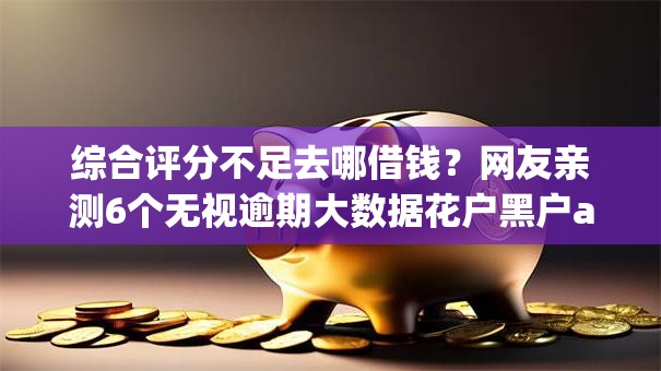 综合评分不足去哪借钱？网友亲测6个无视逾期大数据花户黑户app盘点
