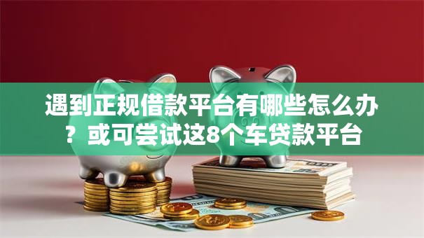 遇到正规借款平台有哪些怎么办?或可尝试这8个车贷款平台 遇到正规借款平台有哪些怎么办?或可尝试这8个车贷款平台