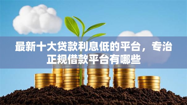 最新十大贷款利息低的平台，专治正规借款平台有哪些