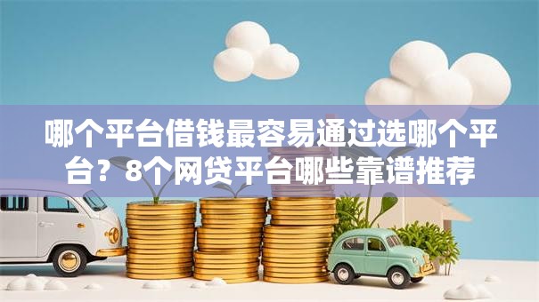哪个平台借钱最容易通过选哪个平台？8个网贷平台哪些靠谱推荐