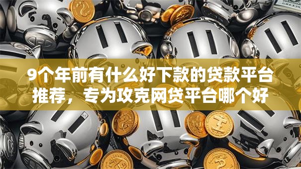 9个年前有什么好下款的贷款平台推荐,专为攻克网贷平台哪个好下款难题 9个年前有什么好下款的贷款平台推荐,专为攻克网贷平台哪个好下款难题