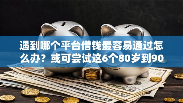 遇到哪个平台借钱最容易通过怎么办?或可尝试这6个80岁到90岁老人借款平台推荐 遇到哪个平台借钱最容易通过怎么办?或可尝试这6个80岁到90岁老人借款平台推荐