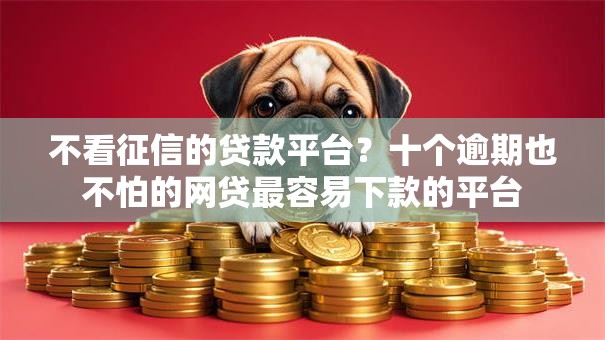 不看征信的贷款平台？十个逾期也不怕的网贷最容易下款的平台