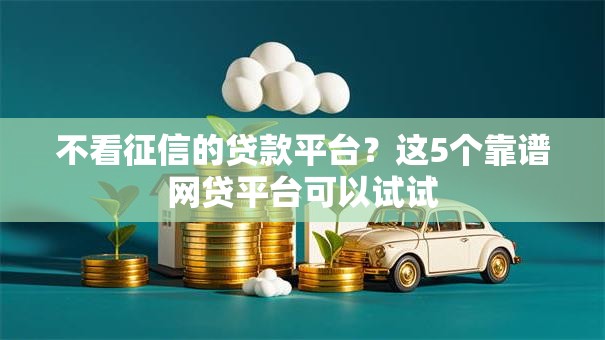 不看征信的贷款平台？这5个靠谱网贷平台可以试试
