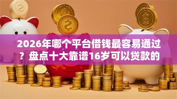 2026年哪个平台借钱最容易通过？盘点十大靠谱16岁可以贷款的平台