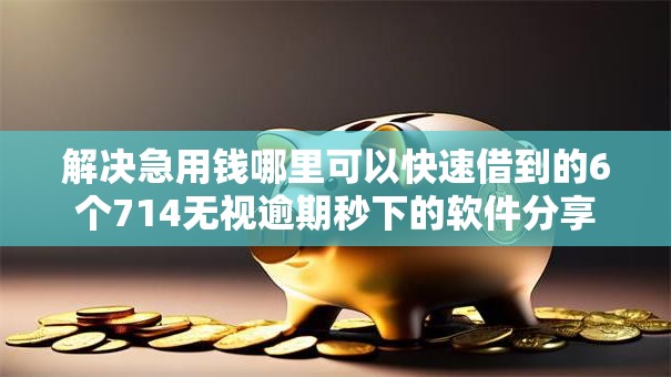 解决急用钱哪里可以快速借到的6个714无视逾期秒下的软件分享