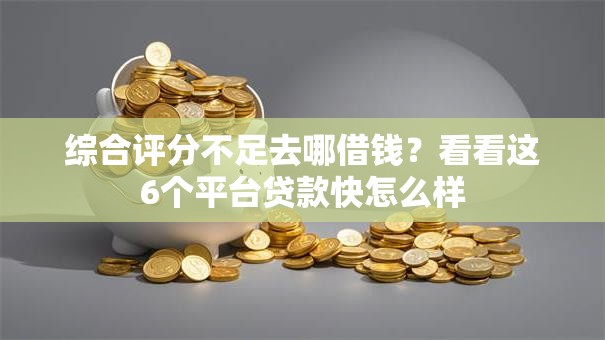 综合评分不足去哪借钱?看看这6个平台贷款快怎么样 综合评分不足去哪借钱?看看这6个平台贷款快怎么样