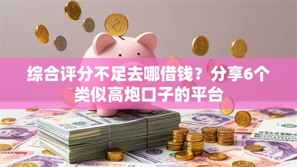 综合评分不足去哪借钱？分享6个类似高炮口子的平台
