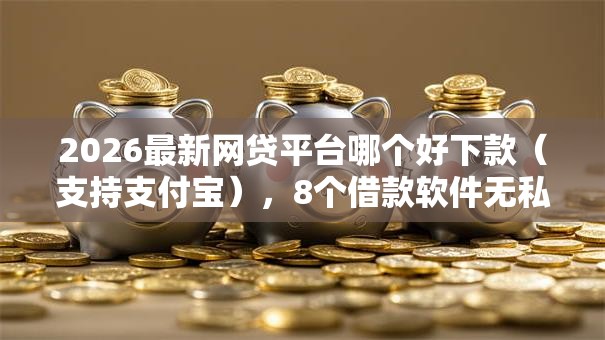 2026最新网贷平台哪个好下款(支持支付宝),8个借款软件无私分享 2026最新网贷平台哪个好下款(支持支付宝),8个借款软件无私分享