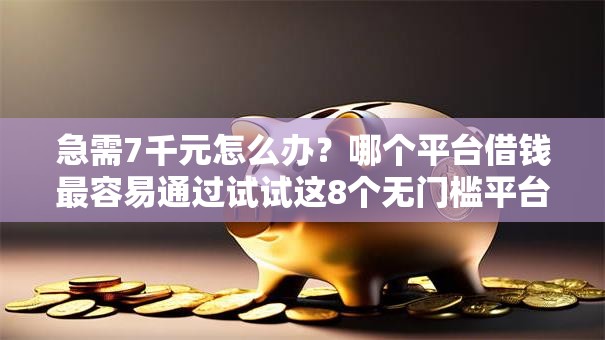 急需7千元怎么办？哪个平台借钱最容易通过试试这8个无门槛平台