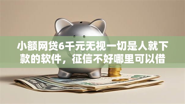 小额网贷6千元无视一切是人就下款的软件,征信不好哪里可以借钱的5个平台介绍 小额网贷6千元无视一切是人就下款的软件,征信不好哪里可以借钱的5个平台介绍