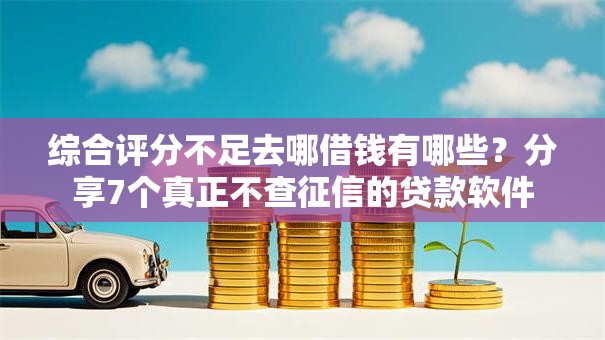 综合评分不足去哪借钱有哪些？分享7个真正不查征信的贷款软件