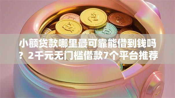 小额贷款哪里最可靠能借到钱吗？2千元无门槛借款7个平台推荐