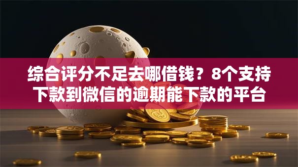 综合评分不足去哪借钱?8个支持下款到微信的逾期能下款的平台 综合评分不足去哪借钱?8个支持下款到微信的逾期能下款的平台